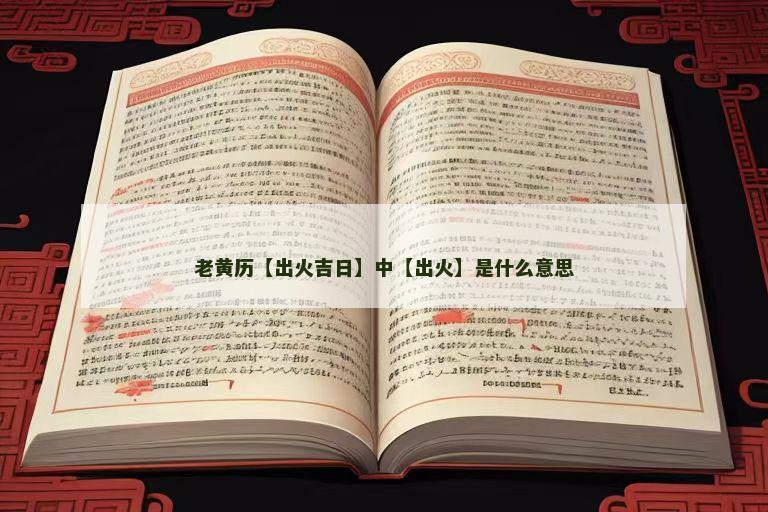 老黄历【出火吉日】中【出火】是什么意思 老黄历【出火吉日】中【出火】是什么意思