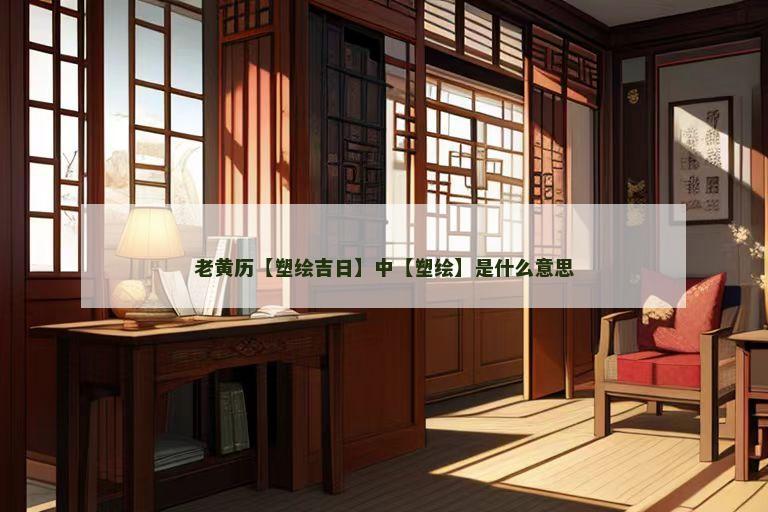 老黄历【塑绘吉日】中【塑绘】是什么意思