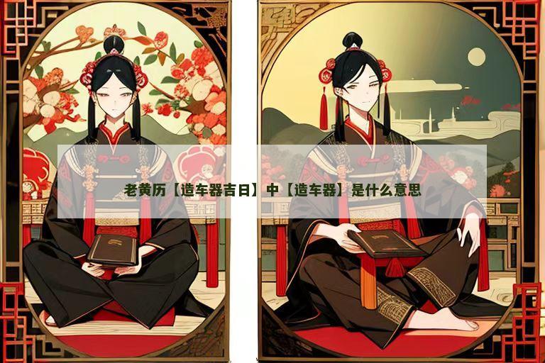 老黄历【造车器吉日】中【造车器】是什么意思
